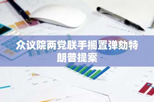 众议院两党联手搁置弹劾特朗普提案