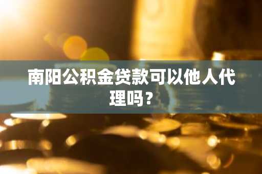 南阳公积金贷款可以他人代理吗？