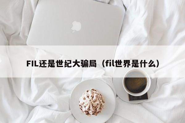 FIL还是世纪大骗局（fil世界是什么）