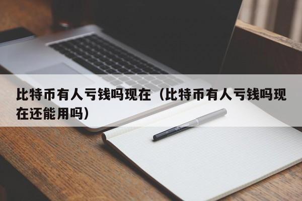 比特币有人亏钱吗现在（比特币有人亏钱吗现在还能用吗）