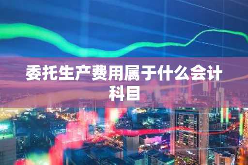 委托生产费用属于什么会计科目