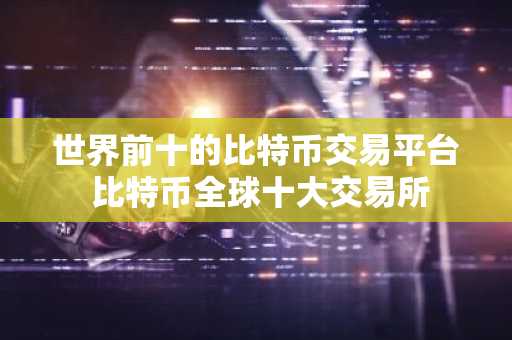 世界前十的比特币交易平台 比特币全球十大交易所