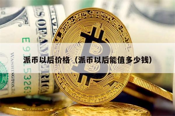派币以后价格（派币以后能值多少钱）