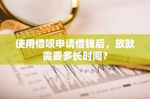 使用借呗申请借钱后，放款需要多长时间？