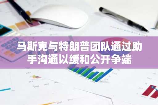 马斯克与特朗普团队通过助手沟通以缓和公开争端