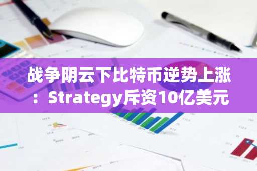 战争阴云下比特币逆势上涨：Strategy斥资10亿美元增持