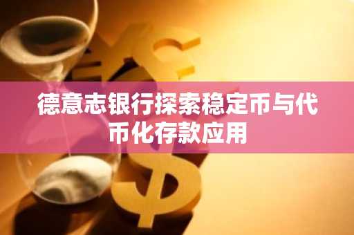 德意志银行探索稳定币与代币化存款应用