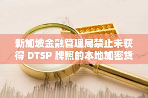 新加坡金融管理局禁止未获得 DTSP 牌照的本地加密货币公司为海外客户提供服务