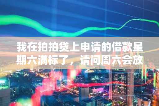 我在拍拍贷上申请的借款星期六满标了，请问周六会放款吗？