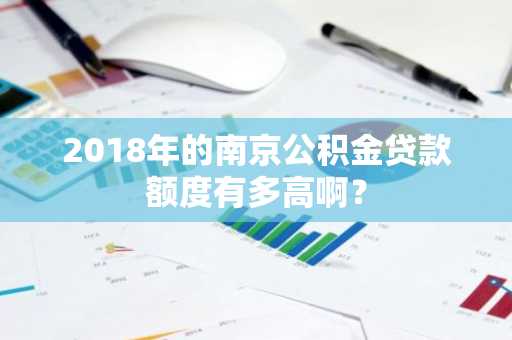 2018年的南京公积金贷款额度有多高啊？