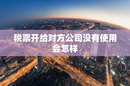 税票开给对方公司没有使用会怎样