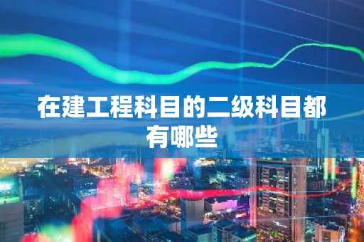 在建工程科目的二级科目都有哪些