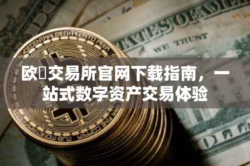 欧昜交易所官网下载指南，一站式数字资产交易体验