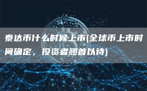 泰达币什么时候上市 - 全球币上市时间确定，投资者翘首以待
