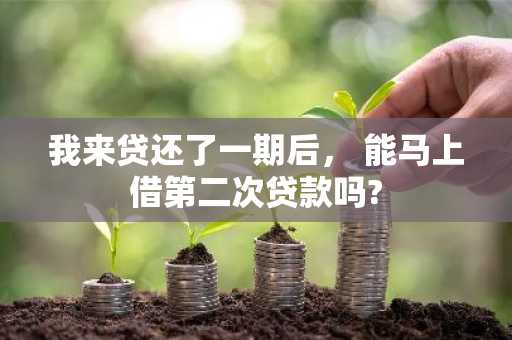 我来贷还了一期后， 能马上借第二次贷款吗?