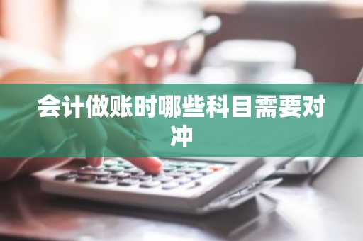 会计做账时哪些科目需要对冲