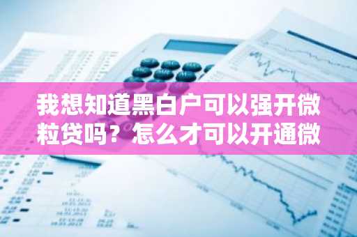 我想知道黑白户可以强开微粒贷吗？怎么才可以开通微粒贷？请好心人士告知。