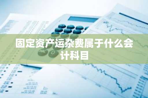 固定资产运杂费属于什么会计科目