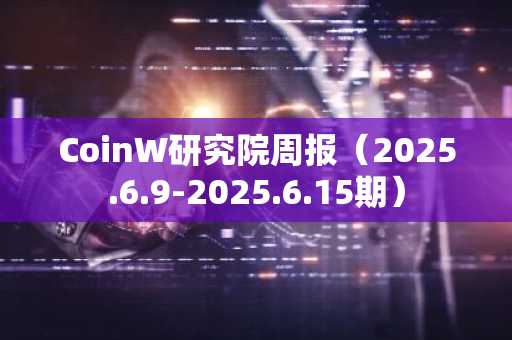 CoinW研究院周报（2025.6.9-2025.6.15期）