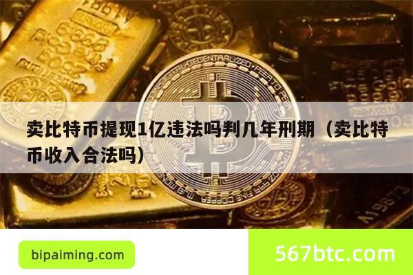 卖比特币提现1亿违法吗判几年刑期（卖比特币收入合法吗）
