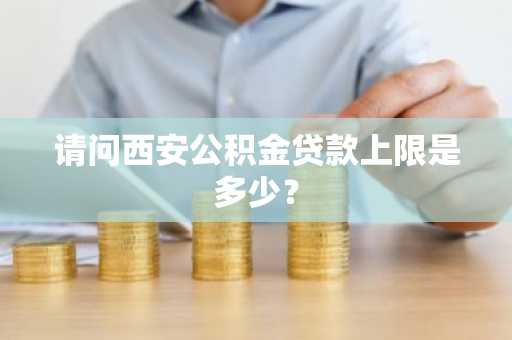 请问西安公积金贷款上限是多少？