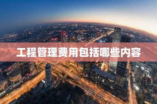 工程管理费用包括哪些内容