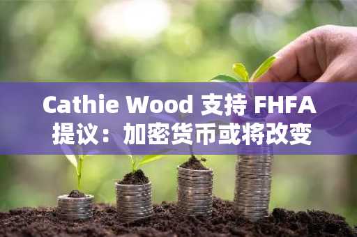 Cathie Wood 支持 FHFA 提议：加密货币或将改变抵押贷款市场规则