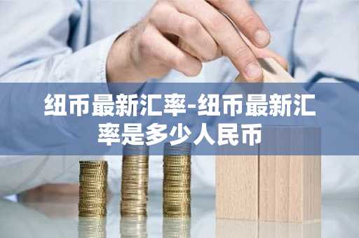 纽币最新汇率-纽币最新汇率是多少人民币