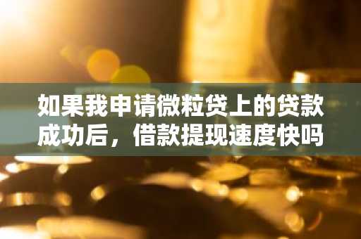 如果我申请微粒贷上的贷款成功后，借款提现速度快吗？需要多久才能到账？