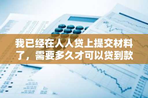 我已经在人人贷上提交材料了，需要多久才可以贷到款？