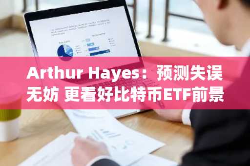 Arthur Hayes：预测失误无妨 更看好比特币ETF前景