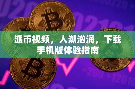 派币视频，人潮汹涌，下载手机版体验指南
