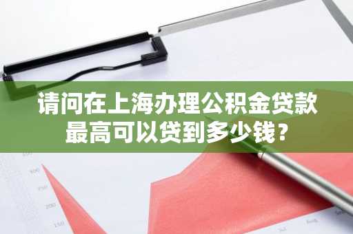 请问在上海办理公积金贷款最高可以贷到多少钱？