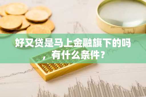 好又贷是马上金融旗下的吗，有什么条件？