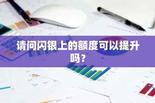 请问闪银上的额度可以提升吗？