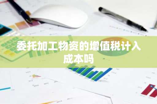 委托加工物资的增值税计入成本吗