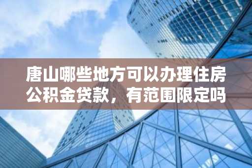 唐山哪些地方可以办理住房公积金贷款，有范围限定吗？