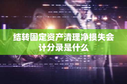 结转固定资产清理净损失会计分录是什么