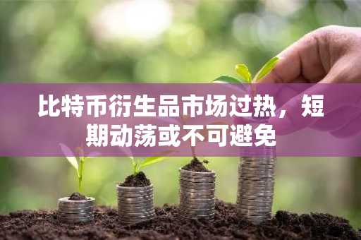 比特币衍生品市场过热，短期动荡或不可避免