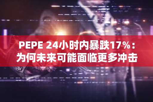 PEPE 24小时内暴跌17%：为何未来可能面临更多冲击
