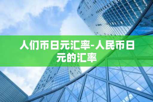 人们币日元汇率-人民币日元的汇率