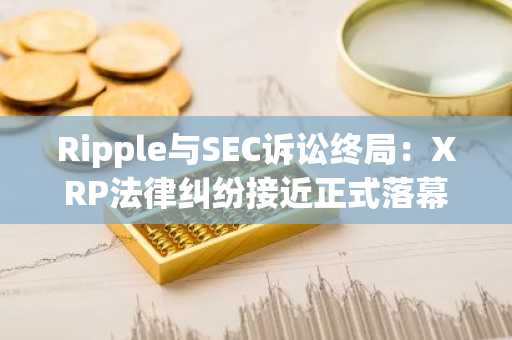 Ripple与SEC诉讼终局：XRP法律纠纷接近正式落幕