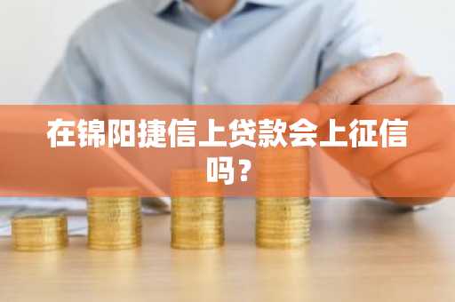 在锦阳捷信上贷款会上征信吗？