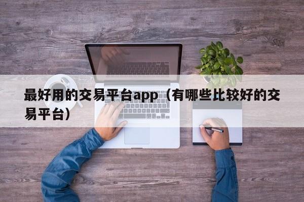 最好用的交易平台app（有哪些比较好的交易平台）