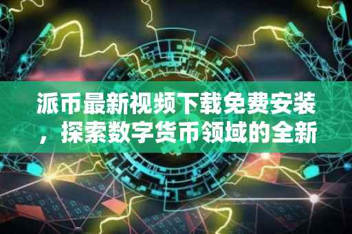 派币最新视频下载免费安装，探索数字货币领域的全新体验