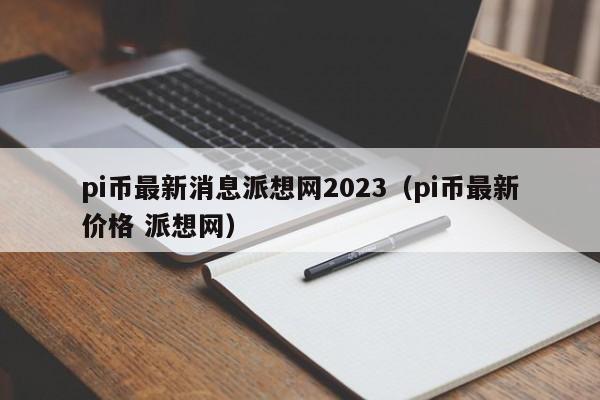 pi币最新消息派想网2023（pi币最新价格 派想网）