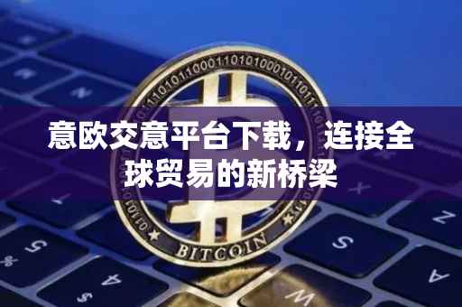 意欧交意平台下载，连接全球贸易的新桥梁