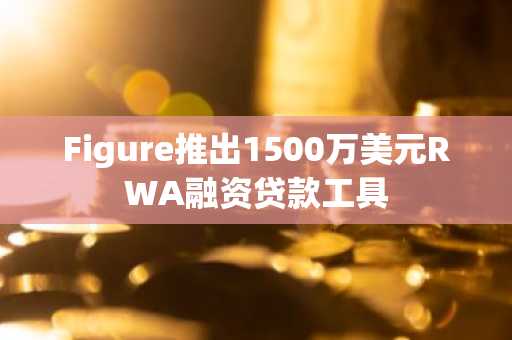 Figure推出1500万美元RWA融资贷款工具