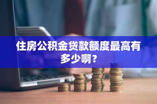 住房公积金贷款额度最高有多少啊？