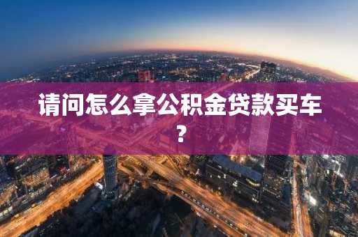 请问怎么拿公积金贷款买车？
